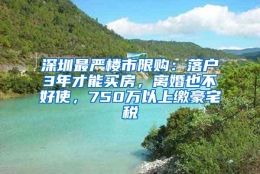 深圳最严楼市限购：落户3年才能买房，离婚也不好使，750万以上缴豪宅税