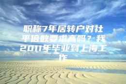 职称7年居转户对社平倍数要求高吗？我2011年毕业到上海工作