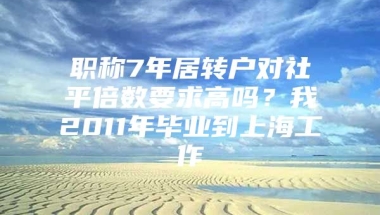 职称7年居转户对社平倍数要求高吗？我2011年毕业到上海工作