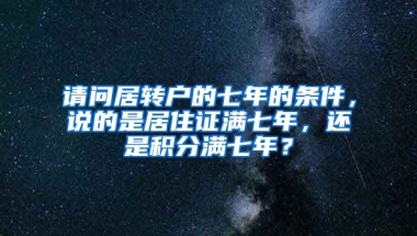 请问居转户的七年的条件，说的是居住证满七年，还是积分满七年？