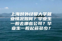 上海对外经贸大学就业情况如何？毕业生一般去哪些公司？毕业生一般起薪多少？