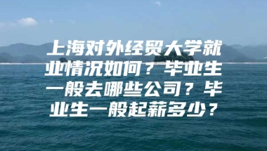 上海对外经贸大学就业情况如何？毕业生一般去哪些公司？毕业生一般起薪多少？