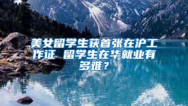 美女留学生获首张在沪工作证 留学生在华就业有多难？