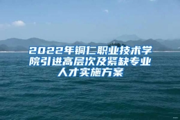 2022年铜仁职业技术学院引进高层次及紧缺专业人才实施方案