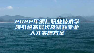 2022年铜仁职业技术学院引进高层次及紧缺专业人才实施方案