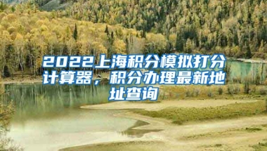 2022上海积分模拟打分计算器，积分办理最新地址查询