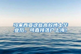 马来西亚这些高校博士毕业后，可直接落户上海！