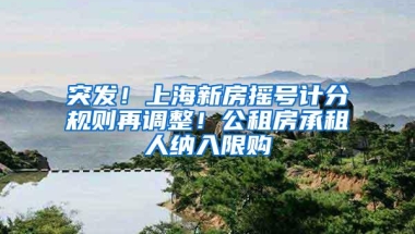 突发！上海新房摇号计分规则再调整！公租房承租人纳入限购