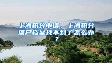 上海积分申请、上海积分落户档案找不到了怎么办？