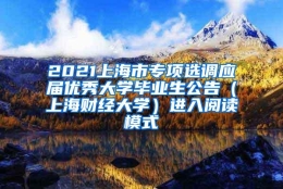 2021上海市专项选调应届优秀大学毕业生公告（上海财经大学）进入阅读模式