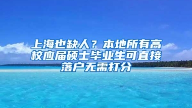 上海也缺人？本地所有高校应届硕士毕业生可直接落户无需打分