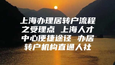 上海办理居转户流程之受理点 上海人才中心便捷途径 办居转户机构直通人社