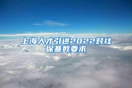 上海人才引进2022对社保基数要求