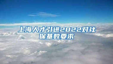 上海人才引进2022对社保基数要求