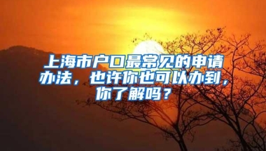 上海市户口最常见的申请办法，也许你也可以办到，你了解吗？