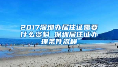 2017深圳办居住证需要什么资料 深圳居住证办理条件流程