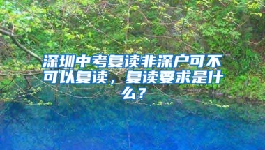 深圳中考复读非深户可不可以复读，复读要求是什么？