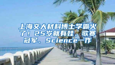 上海交大材料博士学霸火了！25岁就有娃、歌赛冠军、Science一作