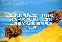 “对知识的渴望，让我成长为一名造价师！”农民工先进个人周水香成功落户上海