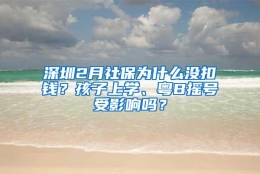 深圳2月社保为什么没扣钱？孩子上学、粤B摇号受影响吗？