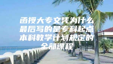 函授大专文凭为什么最后写的是专科起点本科教学计划规定的全部课程