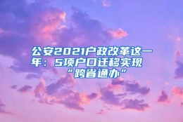 公安2021户政改革这一年：5项户口迁移实现“跨省通办”