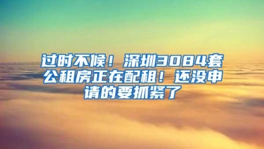 过时不候！深圳3084套公租房正在配租！还没申请的要抓紧了