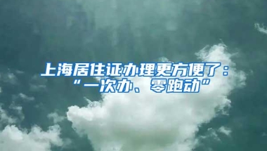 上海居住证办理更方便了：“一次办、零跑动”