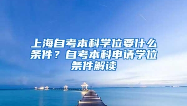 上海自考本科学位要什么条件？自考本科申请学位条件解读