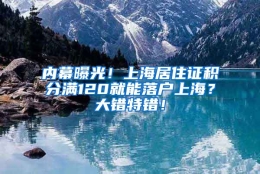 内幕曝光！上海居住证积分满120就能落户上海？大错特错！