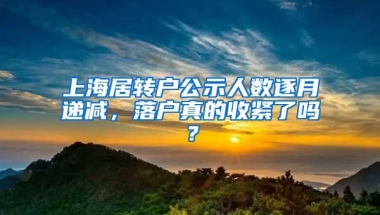 上海居转户公示人数逐月递减，落户真的收紧了吗？