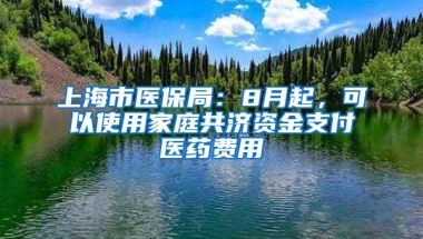 上海市医保局：8月起，可以使用家庭共济资金支付医药费用