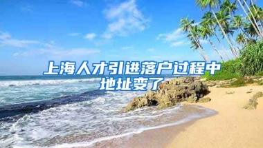 上海人才引进落户过程中地址变了