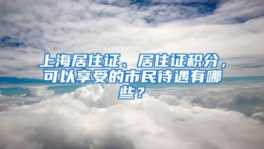 上海居住证、居住证积分，可以享受的市民待遇有哪些？