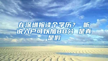 在深圳报读个学历？ 听说入户可以加80分 是真是假