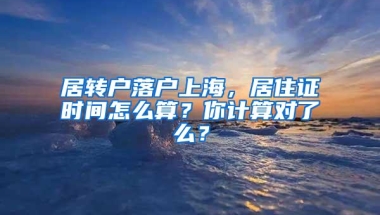 居转户落户上海，居住证时间怎么算？你计算对了么？