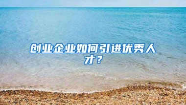 创业企业如何引进优秀人才？