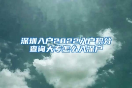 深圳入户2022入户积分查询大专怎么入深户