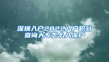 深圳入户2022入户积分查询大专怎么入深户