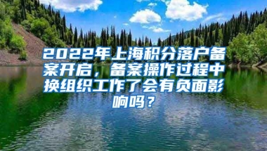 2022年上海积分落户备案开启，备案操作过程中换组织工作了会有负面影响吗？