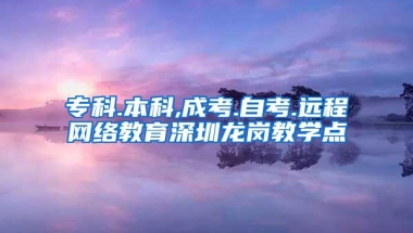 专科.本科,成考.自考.远程网络教育深圳龙岗教学点