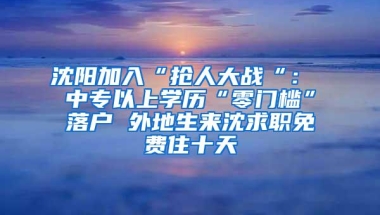 沈阳加入“抢人大战“： 中专以上学历“零门槛”落户 外地生来沈求职免费住十天