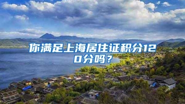 你满足上海居住证积分120分吗？