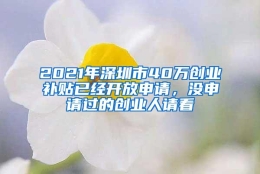 2021年深圳市40万创业补贴已经开放申请，没申请过的创业人请看