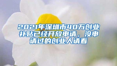 2021年深圳市40万创业补贴已经开放申请，没申请过的创业人请看