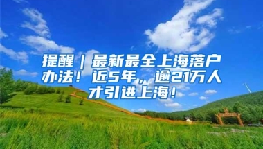 提醒｜最新最全上海落户办法！近5年，逾21万人才引进上海！