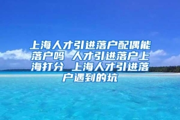 上海人才引进落户配偶能落户吗 人才引进落户上海打分 上海人才引进落户遇到的坑