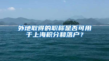 外地取得的职称是否可用于上海积分和落户？