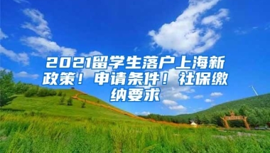 2021留学生落户上海新政策！申请条件！社保缴纳要求