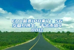 EDA最贵IPO来了：56岁复旦博士，干出市值400亿